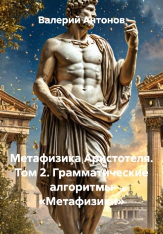 Валерий Антонов. Метафизика Аристотеля. Том 2. Грамматические алгоритмы «Метафизики»
