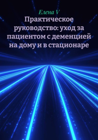 Елена V. Практическое руководство: уход за пациентом с деменцией на дому и в стационаре