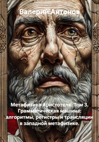 Валерий Антонов. Метафизика Аристотеля. Том 3. Грамматическая машина: алгоритмы, регистры и трансляции в западной метафизике