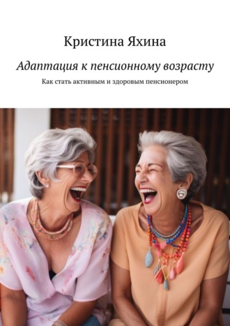 Кристина Яхина. Адаптация к пенсионному возрасту. Как стать активным и здоровым пенсионером