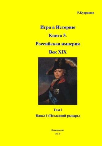 Роман Кудряшов. Игра в Историю Книга 5. Век XIX. Том I. Павел I - рыцарь