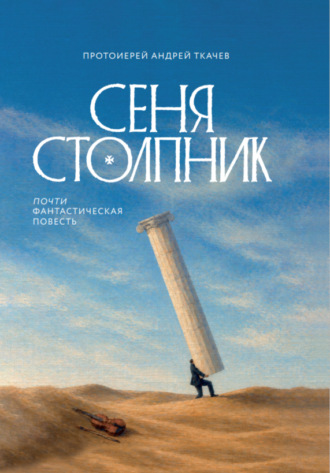 Сеня Столпник. Почти фантастическая повесть. протоиерей Андрей Ткачев