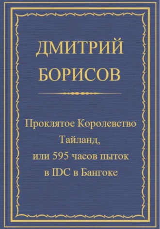 Борисов Дмитрий. Проклятое королевство Тайланд, или 595 часов пыток в IDC в Бангоке