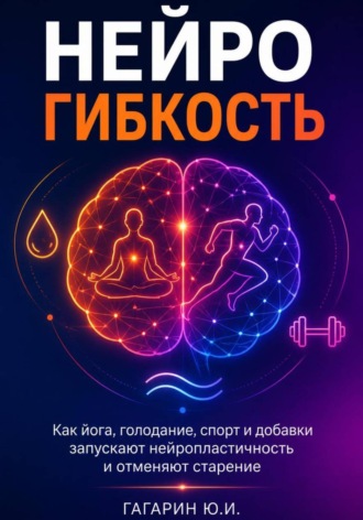 Нейрогибкость. Как йога, голодание, спорт и добавки запускают нейропластичность и отменяют старение. Юрий Гагарин