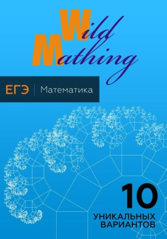 Wild Mathing. 10 уникальных вариантов ЕГЭ по математике