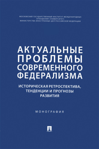 . Актуальные проблемы современного федерализма. Историческая ретроспектива, тенденции и прогнозы развития. Монография