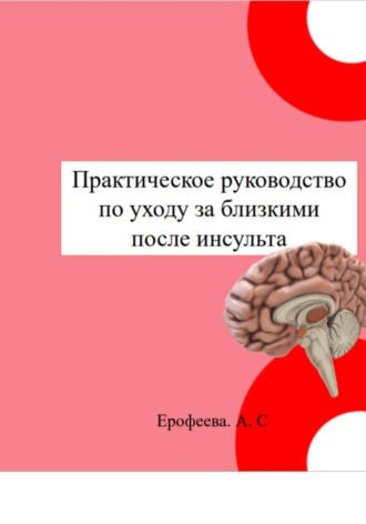 Практическое руководство по уходу за близкими после инсульта. Анастасия Ерофеева