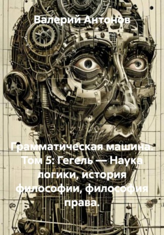 Валерий Антонов. Грамматическая машина. Том 5: Гегель — Наука логики, история философии, философия права
