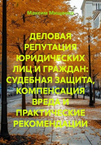Деловая репутация юридических лиц и граждан: судебная защита, компенсация вреда и практические рекомендации. Максим Мищенко