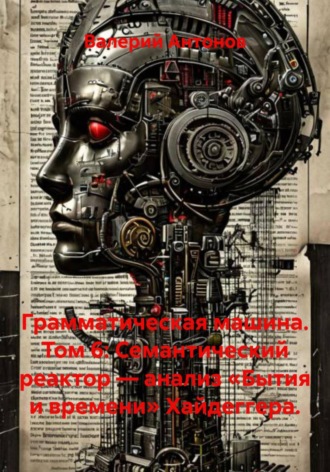 Валерий Антонов. Грамматическая машина. Том 6: Семантический реактор — анализ «Бытия и времени» Хайдеггера
