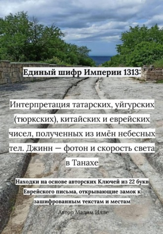 Мадим Илле. Единый шифр Империи 1313: Интерпретация татарских, уйгурских (тюркских), китайских и еврейских чисел, полученных из имён небесных тел. Джинн — фотон и скорость света в Танахе