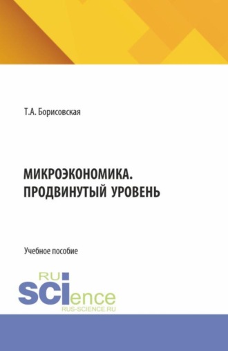 Татьяна Александровна Борисовская. Микроэкономика. Продвинутый уровень. (Аспирантура, Бакалавриат, Магистратура). Учебное пособие.