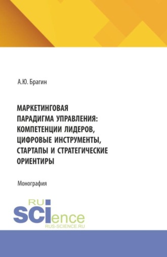 Алексей Юрьевич Брагин. Маркетинговая парадигма управления: компетенции лидеров, цифровые инструменты, стартапы и стратегические ориентиры. (Магистратура). Монография.