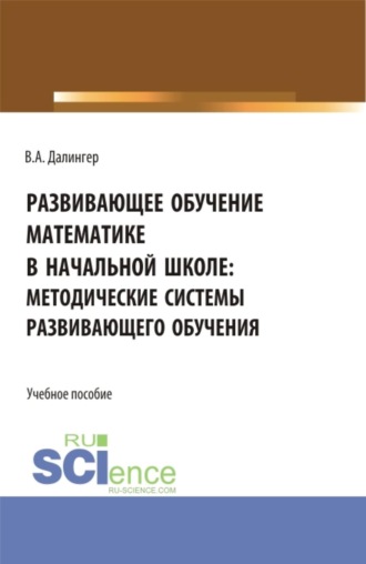 Виктор Алексеевич Далингер. Развивающее обучение математике в начальной школе: методические системы развивающего обучения. (Бакалавриат, Магистратура). Учебное пособие.