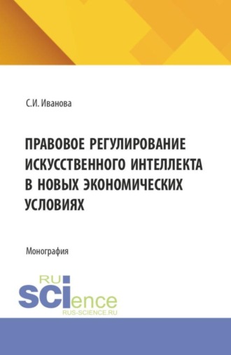 София Игоревна Иванова. Правовое регулирование искусственного интеллекта в новых экономических условиях. (Аспирантура, Магистратура). Монография.