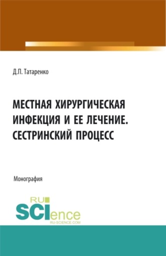 Местная хирургическая инфекция и её лечение. Сестринский процесс. (Аспирантура, Бакалавриат, Магистратура, Ординатура, Специалитет). Монография.. Дмитрий Павлович Татаренко