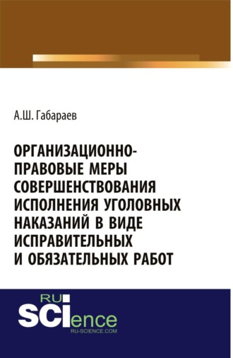 Алан Шотаевич Габараев. Организационно-правовые меры совершенствования исполнения уголовных наказаний в виде исправительных и обязательных работ. (Адъюнктура, Аспирантура, Бакалавриат, Магистратура, Специалитет). Монография.