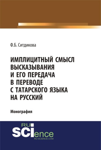 Имплицитный смысл высказывания и его передача в переводе с татарского языка на русский. (Аспирантура, Бакалавриат, Магистратура). Монография.. Фарида Бизяновна Ситдикова