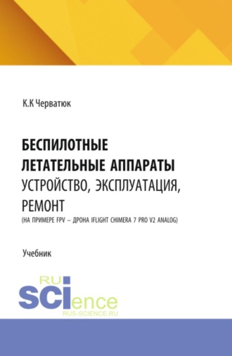 Беспилотные летательные аппараты: устройство, эксплуатация, ремонт (на примере FPV – дрона iFlight Chimera 7 Pro v2 analog). (Аспирантура, Бакалавриат, Магистратура, Специалитет). Учебник.. 