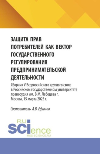 Анатолий Викторович Ефимов. Защита прав потребителей как вектор государственного регулирования предпринимательской деятельности. Сборник V Всероссийского круглого стола в Российском государственном университете правосудия им. В.М. Лебедева (г. Москва, 15 марта 2025 г.). (Аспирантура, Бакалавриат, Магистратура). Сборник статей.