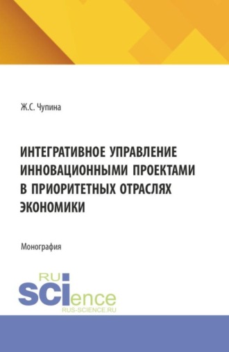 Жанна Сергеевна Чупина. Интегративное управление инновационными проектами в приоритетных отраслях экономики. (Аспирантура, Бакалавриат, Магистратура). Монография.