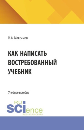 Николай Алексеевич Максимов. Как написать востребованный учебник. (Аспирантура, Бакалавриат, Магистратура). Монография.