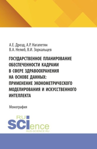 Государственное планирование обеспеченности кадрами в сфере здравоохранения на основе данных: применение эконометрического моделирования и искусственного интеллекта. (Аспирантура, Бакалавриат, Магистратура). Монография.. Артур Рубикович Нагапетян