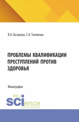 Вера Александровна Казакова. Проблемы квалификаций преступлений против здоровья. (Аспирантура, Бакалавриат, Магистратура, Специалитет). Монография.