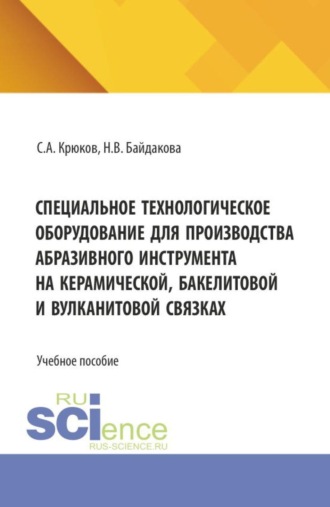 Сергей Анатольевич Крюков. Специальное технологическое оборудование для производства абразивного инструмента на керамической, бакелитовой и вулканитовой связках. (Бакалавриат, Магистратура). Учебное пособие.