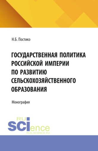 Надежда Борисовна Постикэ. Государственная политика Российской империи по развитию сельскохозяйственного образования. (Аспирантура). Монография.