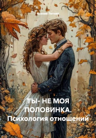 Ксения Летняя. ТЫ- НЕ МОЯ ПОЛОВИНКА. Психология отношений
