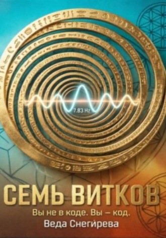 Веда Снегирева. Семь витков. Вы не в коде. Вы — код, частота 7.83: код пробуждения