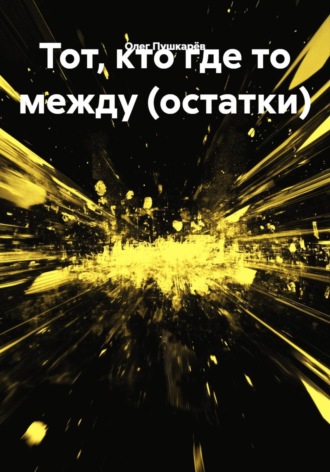 Олег Пушкарёв. Тот, кто где то между (остатки)