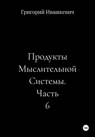 Григорий Ивашкевич. Продукты Мыслительной Системы. Часть 6