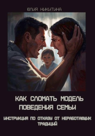 Юлия Никитина. Как сломать модель поведения семьи. Инструкция по отказу от неработающих традиций