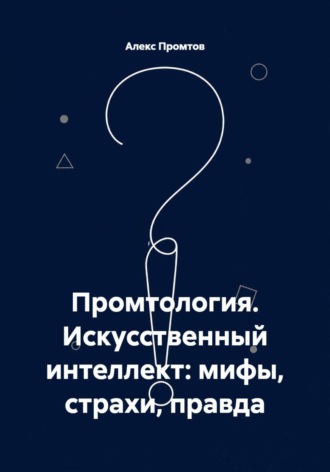 Алекс Промтов. Промтология. Искусственный интеллект: мифы, страхи, правда