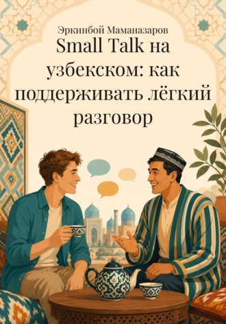 Эркинбой Маманазаров. Small Talk на узбекском: как поддерживать лёгкий разговор