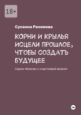 Сусанна Рахимова. КОРНИ И КРЫЛЬЯ: исцели прошлое, чтобы создать будущее