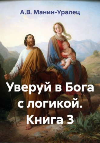 А.В. Манин-Уралец. Уверуй в Бога с логикой. Книга 3