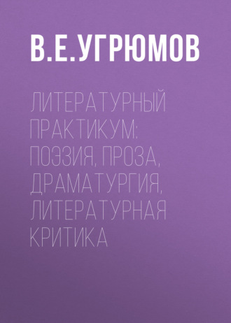 Литературный практикум: поэзия, проза, драматургия, литературная критика. В. Е. Угрюмов