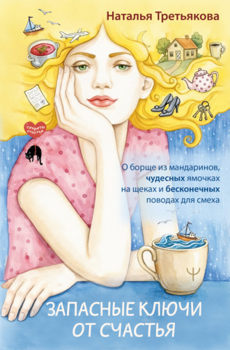 Запасные ключи от счастья. О борще из мандаринов, чудесных ямочках на щеках и бесконечных поводах для смеха. Наталья Третьякова