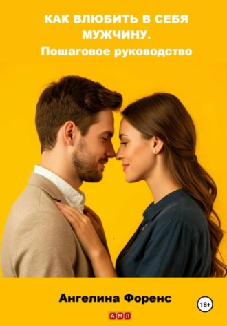 Ангелина Форенс. Как влюбить в себя мужчину. Пошаговое руководство