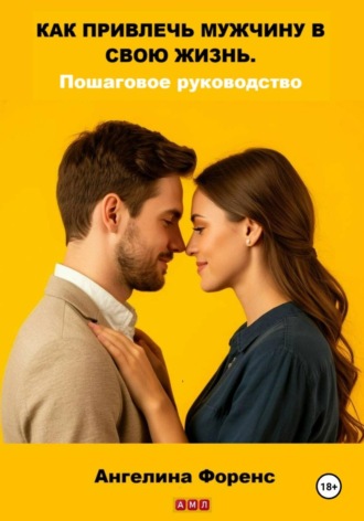 Ангелина Форенс. Как привлечь мужчину в свою жизнь. Пошаговое руководство. Ангелина Форенс