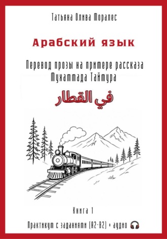 Татьяна Олива Моралес. Арабский язык. Перевод прозы на примере рассказа Мухаммада Таймура «في القطار / В поезде». Практикум с заданиями (А2–В2) + аудио. Книга 1