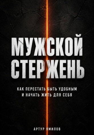 Мужской стержень: как перестать быть удобным и начать жить для себя. Артур Ямилов