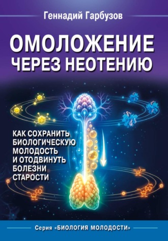 Геннадий Гарбузов. Омоложение через неотению Как сохранить биологическую молодость и отодвинуть болезни старости
