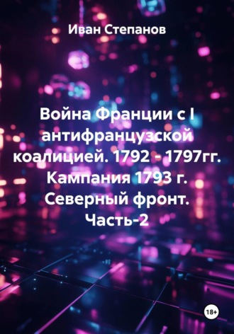 Война Франции с I антифранцузской коалицией. 1792 - 1797гг. Кампания 1793 г. Северный фронт. Часть 2. Иван Степанов