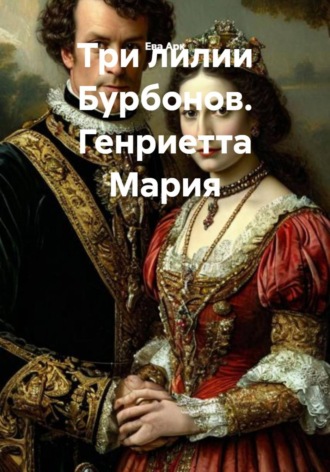 Три лилии Бурбонов. Генриетта Мария. Ева Арк