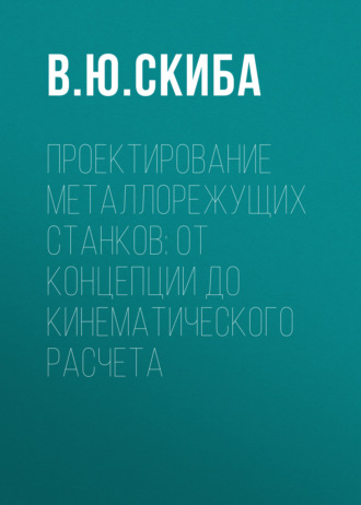 Проектирование металлорежущих станков: от концепции до кинематического расчета. В. Ю. Скиба