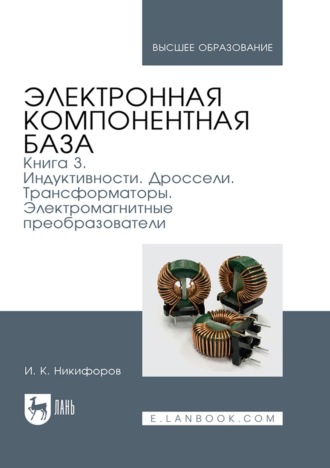И. К. Никифоров. Электронная компонентная база. Книга 3. Индуктивности. Дроссели. Трансформаторы. Электромагнитные преобразователи. Учебное пособие для вузов